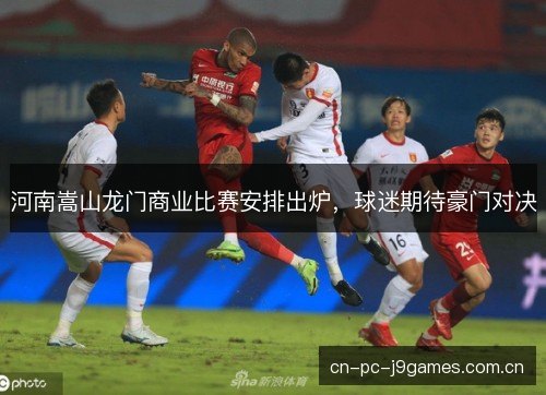 河南嵩山龙门商业比赛安排出炉，球迷期待豪门对决